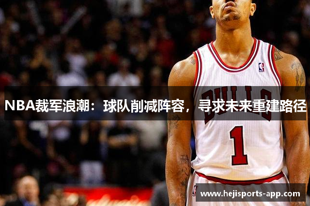 NBA裁军浪潮：球队削减阵容，寻求未来重建路径