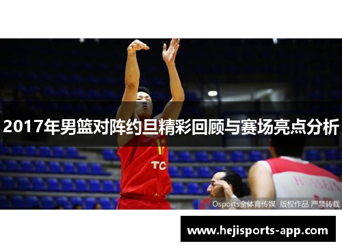2017年男篮对阵约旦精彩回顾与赛场亮点分析