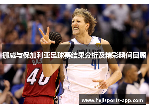 挪威与保加利亚足球赛结果分析及精彩瞬间回顾